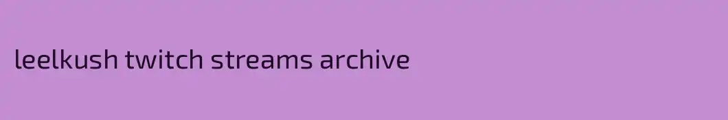 leelkush twitch streams archive